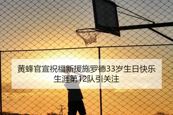 黄蜂官宣祝福新援施罗德33岁生日快乐 生涯第12队引关注